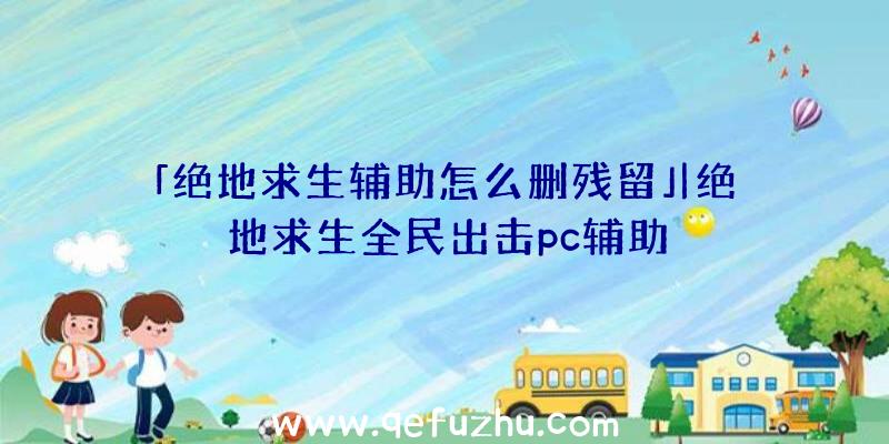 「绝地求生辅助怎么删残留」|绝地求生全民出击pc辅助